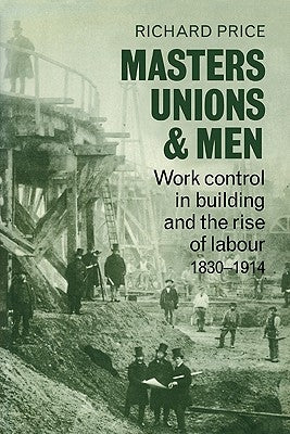 Masters, Unions and Men: Work Control in Building and the Rise of Labour 1830 1914 by Price, Richard