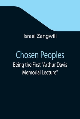 Chosen Peoples; Being the First "Arthur Davis Memorial Lecture" delivered before the Jewish Historical Society at University College on Easter-Passove by Zangwill, Israel