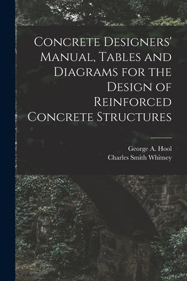 Concrete Designers' Manual, Tables and Diagrams for the Design of Reinforced Concrete Structures by Hool, George A.