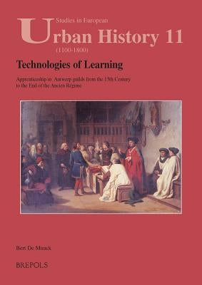 Technologies of Learning: Apprenticeship in Antwerp from the 15th Century to the End of the Ancien Regime by de Munck, Bert