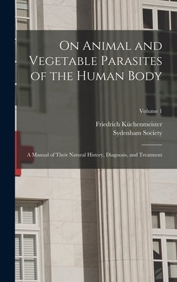 On Animal and Vegetable Parasites of the Human Body: A Manual of Their Natural History, Diagnosis, and Treatment; Volume 1 by Küchenmeister, Friedrich