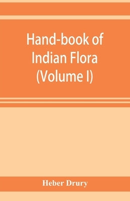 Hand-book of Indian flora; being a guide to all the flowering plants hitherto described as indigenous to the continent of India (Volume I) by Drury, Heber