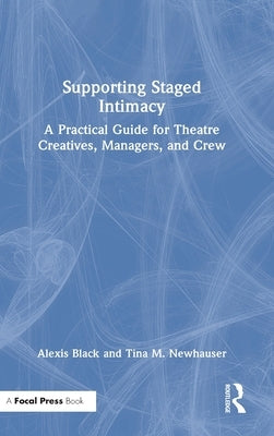 Supporting Staged Intimacy: A Practical Guide for Theatre Creatives, Managers, and Crew by Black, Alexis