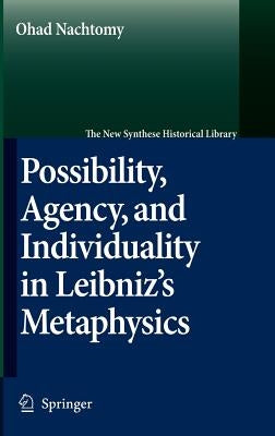 Possibility, Agency, and Individuality in Leibniz's Metaphysics by Nachtomy, Ohad