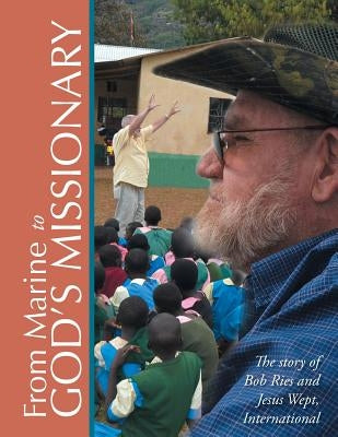 From Marine to God's Missionary: The story of Bob Ries and Jesus Wept, International by Ries, Robert
