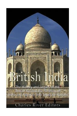 British India: The History and Legacy of the British Raj and the Partition of India and Pakistan into Separate Nations by Charles River