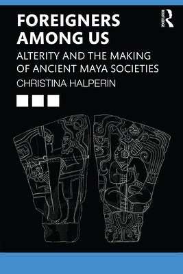 Foreigners Among Us: Alterity and the Making of Ancient Maya Societies by Halperin, Christina
