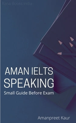 Aman IELTS Speaking: Small Guide Before Exam by Kaur, Amanpreet
