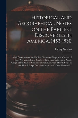 Historical and Geographical Notes on the Earliest Discoveries in America, 1453-1530 [microform]: With Comments on the Earliest Charts and Maps, the Mi by Stevens, Henry 1819-1886