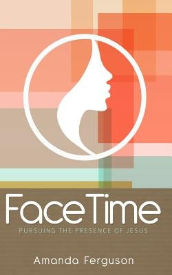 FaceTime: Pursuing the Presence of Jesus by Ferguson, Amanda