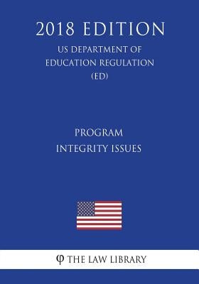 Program Integrity Issues (US Department of Education Regulation) (ED) (2018 Edition) by The Law Library