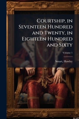 Courtship, in Seventeen Hundred and Twenty, in Eighteen Hundred and Sixty; Volume 1 by Smart, Hawley