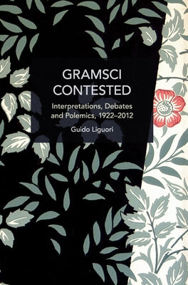 Gramsci Contested: Interpretations, Debates, and Polemics, 1922--2012 by Liguori, Guido