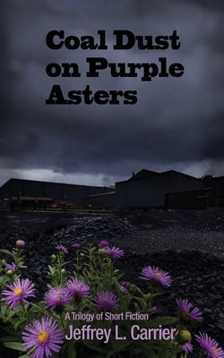 Coal Dust on Purple Asters: A Trilogy of Short Fiction by Carrier, Jeffrey L.