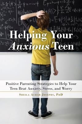 Helping Your Anxious Teen: Positive Parenting Strategies to Help Your Teen Beat Anxiety, Stress, and Worry by Josephs, Sheila Achar
