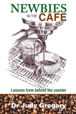 Newbies in the Cafe: Lessons from behind the counter by Gregory, Judy