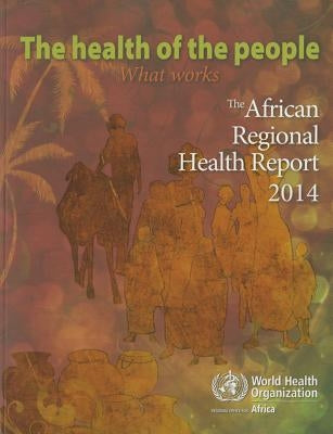 The Health of the People- What Works: The African Regional Health Report 2014 by Who Regional Office for Africa