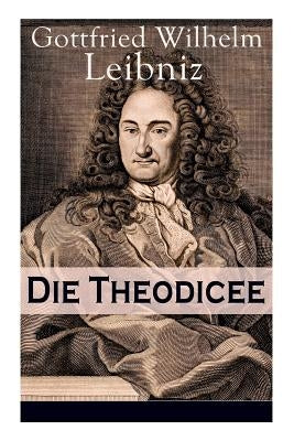 Die Theodicee: Abhandlungen über die Theodizee von der Güte Gottes, der Freiheit des Menschen und dem Ursprung des Bösen by Leibniz, Gottfried Wilhelm