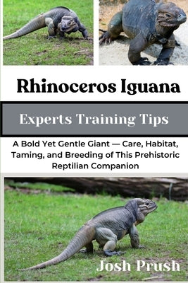 Rhinoceros Iguana: A Bold Yet Gentle Giant - Care, Habitat, Taming, and Breeding of This Prehistoric Reptilian Companion by Prush, Josh