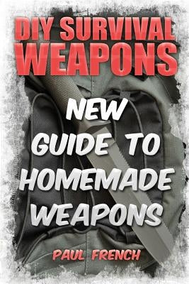 DIY Survival Weapons: New Guide To Homemade Weapons by French, Paul