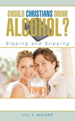 Should Christians Drink Alcohol?: Sipping and Slipping by Walker, Jill Y.