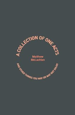 A Collection of One Acts: and Other Things You May or May Not Enjoy by McLachlan, Matthew