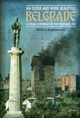 An Older and More Beautiful Belgrade: A Visual Chronicle of the Milosevic Era by Prodanovic, Mileta