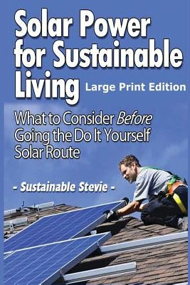 Solar Power for Sustainable Living (Large Print Edition): What to Consider Before Going the Do It Yourself Solar Route by Stevie, Sustainable