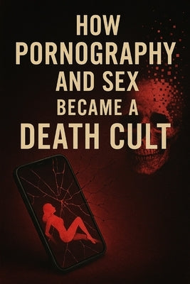 How Pornography and Sex Became a Death Cult by Wyckmans, Joannes