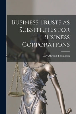 Business Trusts as Substitutes for Business Corporations by Thompson, Guy Atwood