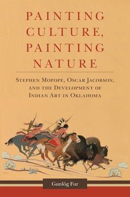 Painting Culture, Painting Nature: Stephen Mopope, Oscar Jacobson, and the Development of Indian Art in Oklahoma by Fur, Gunlög