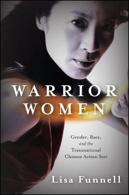 Warrior Women: Gender, Race, and the Transnational Chinese Action Star by Funnell, Lisa
