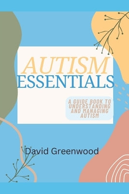 Autism Essentials: A Guidebook to Understanding and Managing Autism by Greenwood, David