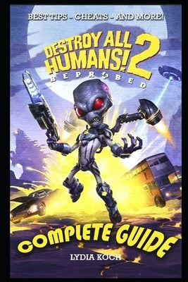 Destroy All Humans! 2: Reprobed Complete Guide: BEST TIPS - CHEATS - AND MORE! by Koch, Lydia
