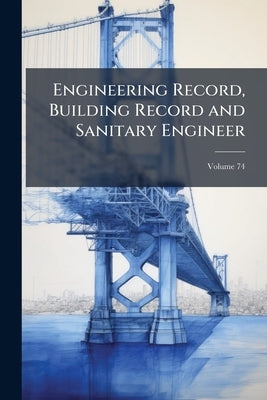 Engineering Record, Building Record and Sanitary Engineer; Volume 74 by Anonymous