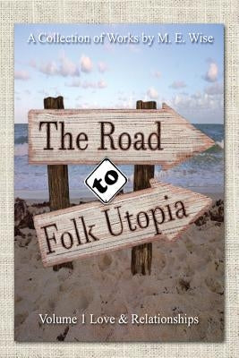 The Road to Folk Utopia: Love And Relationship Volume 1 by Wise, M. E.