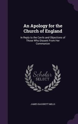 An Apology for the Church of England: In Reply to the Cavils and Objections of Those Who Dissent from Her Communion by Mills, James Bassnett