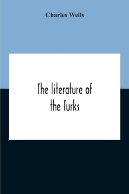 The Literature Of The Turks. A Turkish Chrestomathy Consisting Of Extracts In Turkish From The Best Turkish Authors (Historians, Novelists, Dramatists by Wells, Charles