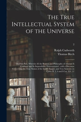 The True Intellectual System of the Universe: the First Part, Wherein All the Reason and Philosophy of Atheism is Confuted and Its Impossibility Demon by Cudworth, Ralph 1617-1688