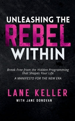 Unleashing the Rebel Within: How to Break Free from the Hidden Programming That Shapes Your Life: A Manifesto for the New Era by Keller, Lane