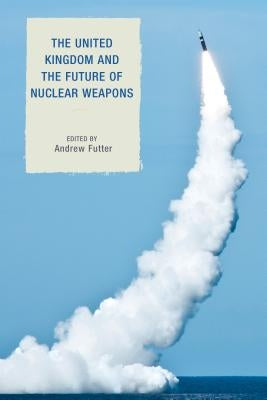 The United Kingdom and the Future of Nuclear Weapons by Futter, Andrew