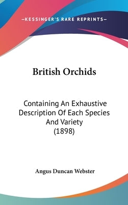 British Orchids: Containing An Exhaustive Description Of Each Species And Variety (1898) by Webster, Angus Duncan