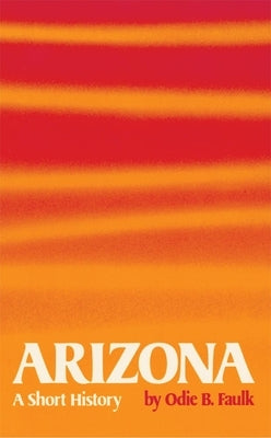 Arizona: A Short History by Faulk, Odie B.