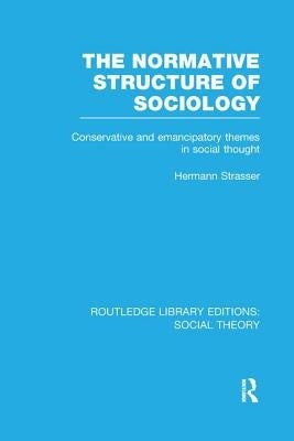 The Normative Structure of Sociology (Rle Social Theory): Conservative and Emancipatory Themes in Social Thought by Strasser, Hermann