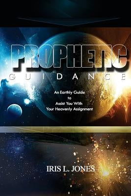 Prophetic Guidance: An Earthly Guide to Assist You With Your Heavenly Assignment by Jones, Iris L.