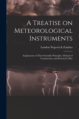 A Treatise on Meteorological Instruments: Explanatory of Their Scientific Principles, Method of Construction, and Practical Utility by Negretti &. Zambra, London
