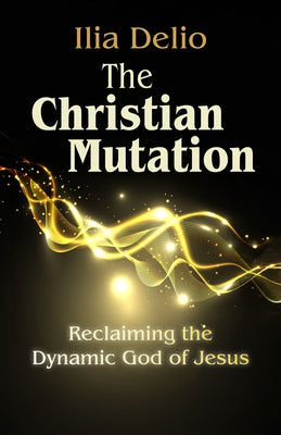 The Christian Mutation: Reclaiming the Dynamic God of the Jesus by Delio, Ilia