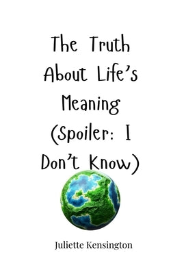 The Truth About Life's Meaning (Spoiler: I Don't Know) by Kensington, Juliette