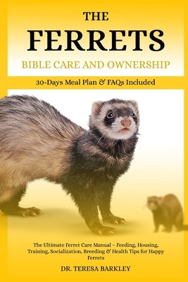 The Ferrets Bible Care and Ownership: The Ultimate Ferret Care Manual - Feeding, Housing, Training, Socialization, Breeding & Health Tips for Happy Fe by Barkley, Teresa