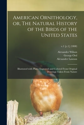 American Ornithology, or, The Natural History of the Birds of the United States: Illustrated With Plates Engraved and Colored From Original Drawings T by Wilson, Alexander 1766-1813